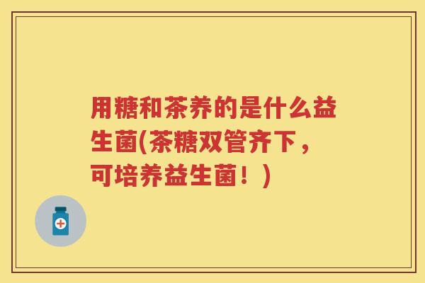 用糖和茶养的是什么益生菌(茶糖双管齐下,可培养益生菌!) 用糖和茶养的是什么益生菌(茶糖双管齐下,可培养益生菌!)