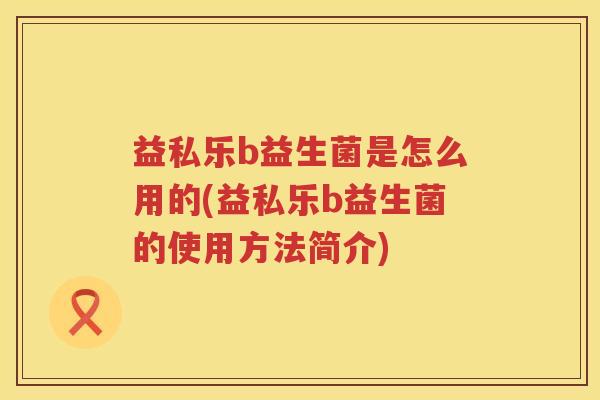 益私乐b益生菌是怎么用的(益私乐b益生菌的使用方法简介) 益私乐b益生菌是怎么用的(益私乐b益生菌的使用方法简介)