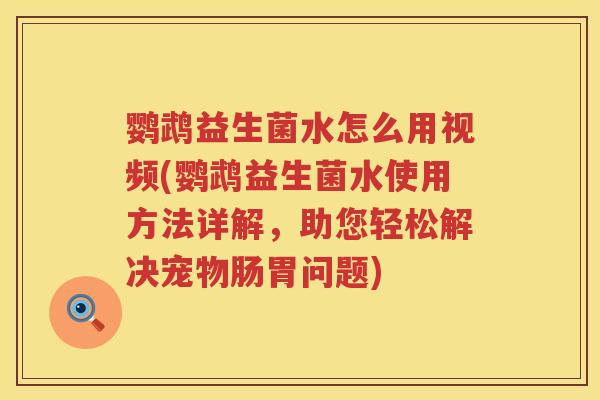 鹦鹉益生菌水怎么用视频(鹦鹉益生菌水使用方法详解,助您轻松解决宠物肠胃问题) 鹦鹉益生菌水怎么用视频(鹦鹉益生菌水使用方法详解,助您轻松解决宠物肠胃问题)
