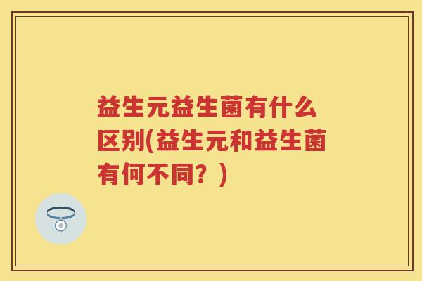 益生元益生菌有什么 区别(益生元和益生菌有何不同？)