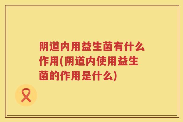 内用益生菌有什么作用(内使用益生菌的作用是什么)