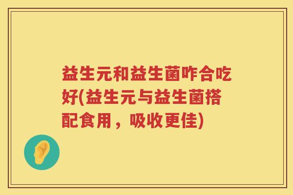 益生元和益生菌咋合吃好(益生元与益生菌搭配食用,吸收更佳) 益生元和益生菌咋合吃好(益生元与益生菌搭配食用,吸收更佳)