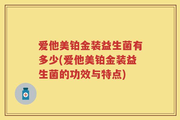 爱他美铂金装益生菌有多少(爱他美铂金装益生菌的功效与特点) 爱他美铂金装益生菌有多少(爱他美铂金装益生菌的功效与特点)