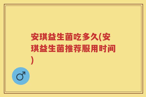 安琪益生菌吃多久(安琪益生菌推荐服用时间)