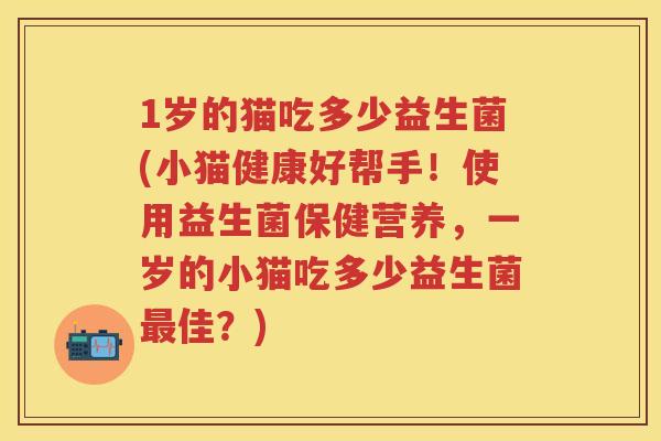 1岁的猫吃多少益生菌(小猫健康好帮手!使用益生菌保健营养,一岁的小猫吃多少益生菌佳?) 1岁的猫吃多少益生菌(小猫健康好帮手!使用益生菌保健营养,一岁的小猫吃多少益生菌佳?)