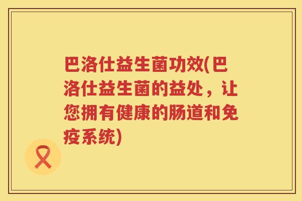巴洛仕益生菌功效(巴洛仕益生菌的益处,让您拥有健康的肠道和系统) 巴洛仕益生菌功效(巴洛仕益生菌的益处,让您拥有健康的肠道和系统)