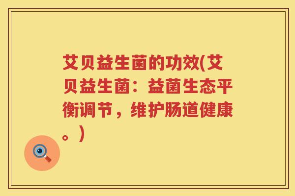 艾贝益生菌的功效(艾贝益生菌:益菌生态平衡调节,维护肠道健康。) 艾贝益生菌的功效(艾贝益生菌:益菌生态平衡调节,维护肠道健康。)