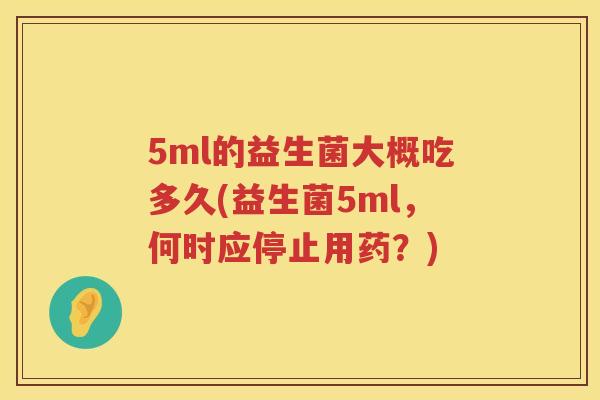 5ml的益生菌大概吃多久(益生菌5ml，何时应停止用药？)