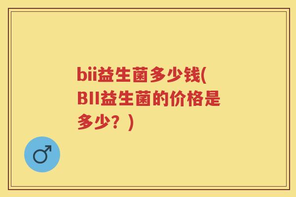 bii益生菌多少钱(BII益生菌的价格是多少?) bii益生菌多少钱(BII益生菌的价格是多少?)
