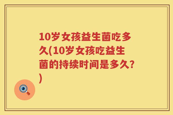 10岁女孩益生菌吃多久(10岁女孩吃益生菌的持续时间是多久?) 10岁女孩益生菌吃多久(10岁女孩吃益生菌的持续时间是多久?)