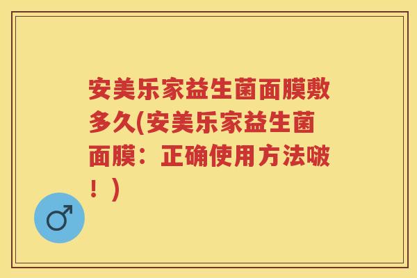 安美乐家益生菌面膜敷多久(安美乐家益生菌面膜：正确使用方法啵！)