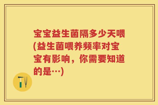宝宝益生菌隔多少天喂(益生菌喂养频率对宝宝有影响，你需要知道的是…)