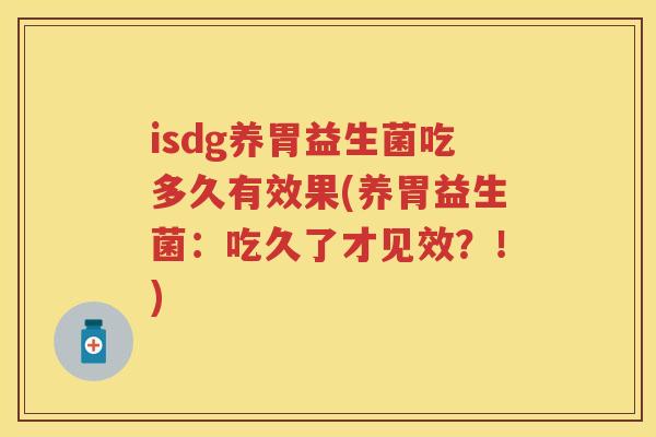 isdg养胃益生菌吃多久有效果(养胃益生菌:吃久了才见效?!) isdg养胃益生菌吃多久有效果(养胃益生菌:吃久了才见效?!)