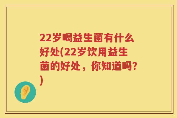 22岁喝益生菌有什么好处(22岁饮用益生菌的好处,你知道吗?) 22岁喝益生菌有什么好处(22岁饮用益生菌的好处,你知道吗?)