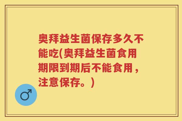奥拜益生菌保存多久不能吃(奥拜益生菌食用期限到期后不能食用，注意保存。)