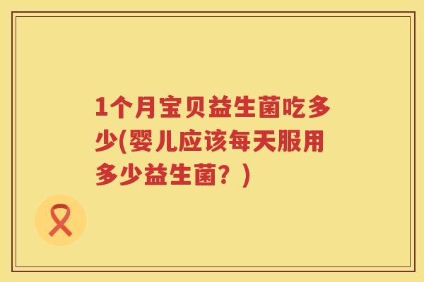 1个月宝贝益生菌吃多少(婴儿应该每天服用多少益生菌?) 1个月宝贝益生菌吃多少(婴儿应该每天服用多少益生菌?)