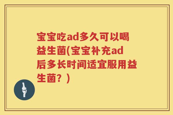 宝宝吃ad多久可以喝益生菌(宝宝补充ad后多长时间适宜服用益生菌?) 宝宝吃ad多久可以喝益生菌(宝宝补充ad后多长时间适宜服用益生菌?)