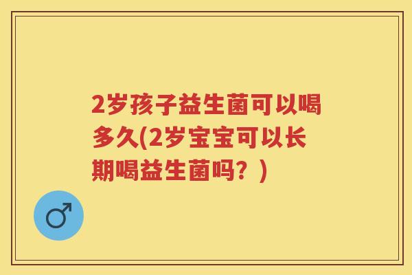 2岁孩子益生菌可以喝多久(2岁宝宝可以长期喝益生菌吗?) 2岁孩子益生菌可以喝多久(2岁宝宝可以长期喝益生菌吗?)
