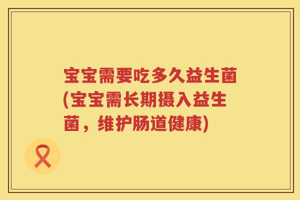 宝宝需要吃多久益生菌(宝宝需长期摄入益生菌,维护肠道健康) 宝宝需要吃多久益生菌(宝宝需长期摄入益生菌,维护肠道健康)