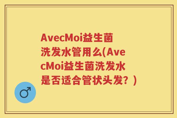AvecMoi益生菌洗发水管用么(AvecMoi益生菌洗发水是否适合管状头发？)