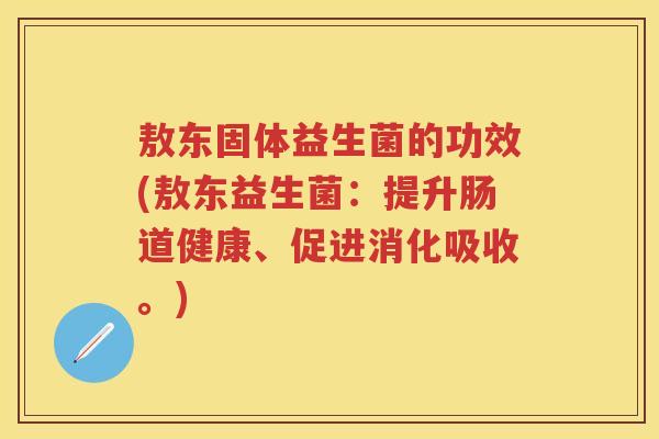 敖东固体益生菌的功效(敖东益生菌:提升肠道健康、促进消化吸收。) 敖东固体益生菌的功效(敖东益生菌:提升肠道健康、促进消化吸收。)