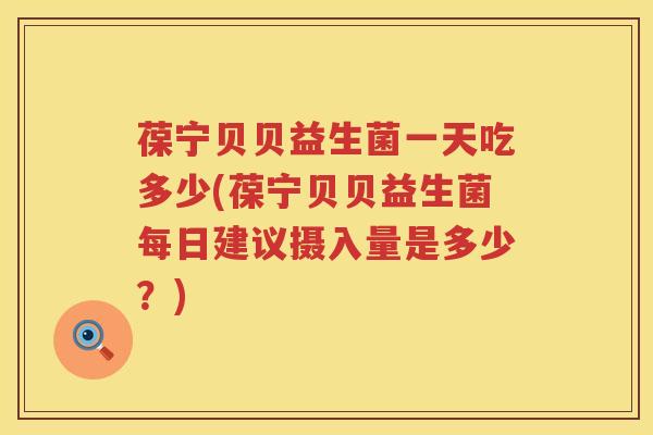 葆宁贝贝益生菌一天吃多少(葆宁贝贝益生菌每日建议摄入量是多少?) 葆宁贝贝益生菌一天吃多少(葆宁贝贝益生菌每日建议摄入量是多少?)