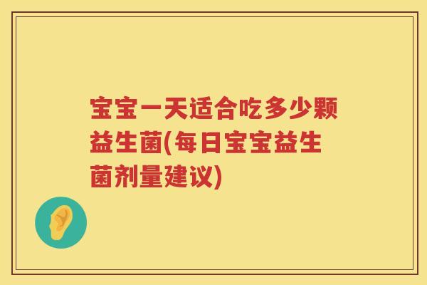 宝宝一天适合吃多少颗益生菌(每日宝宝益生菌剂量建议)