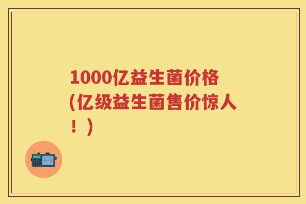1000亿益生菌价格(亿级益生菌售价惊人!) 1000亿益生菌价格(亿级益生菌售价惊人!)