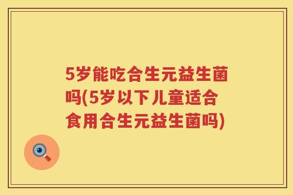 5岁能吃合生元益生菌吗(5岁以下儿童适合食用合生元益生菌吗) 5岁能吃合生元益生菌吗(5岁以下儿童适合食用合生元益生菌吗)