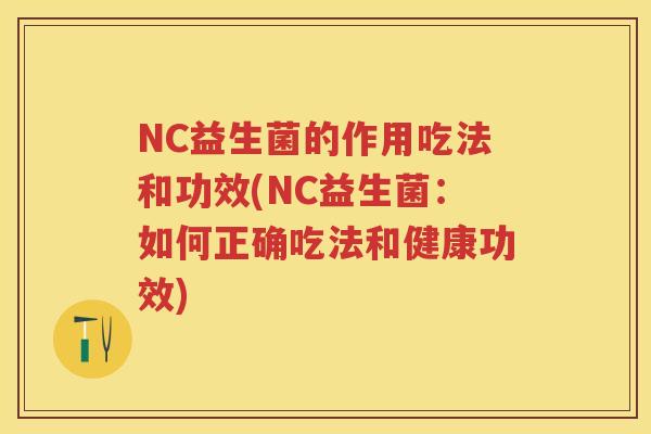 NC益生菌的作用吃法和功效(NC益生菌：如何正确吃法和健康功效)