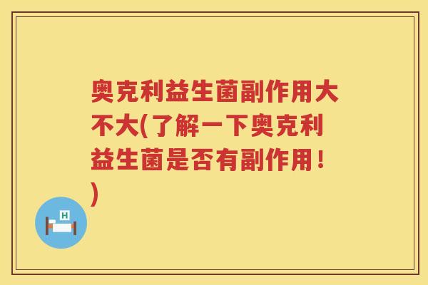 奥克利益生菌副作用大不大(了解一下奥克利益生菌是否有副作用!) 奥克利益生菌副作用大不大(了解一下奥克利益生菌是否有副作用!)