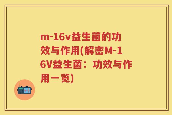 m-16v益生菌的功效与作用(解密M-16V益生菌:功效与作用一览) m-16v益生菌的功效与作用(解密M-16V益生菌:功效与作用一览)