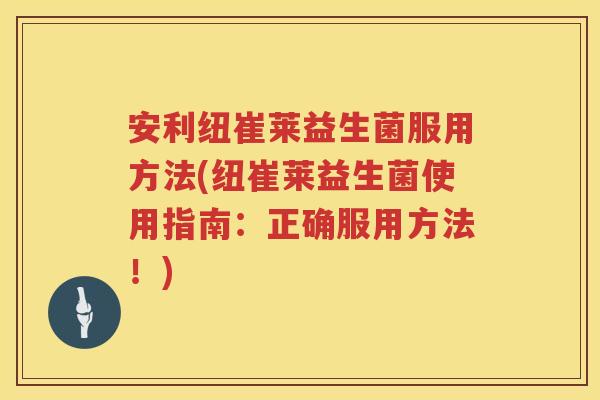 安利纽崔莱益生菌服用方法(纽崔莱益生菌使用指南:正确服用方法!) 安利纽崔莱益生菌服用方法(纽崔莱益生菌使用指南:正确服用方法!)