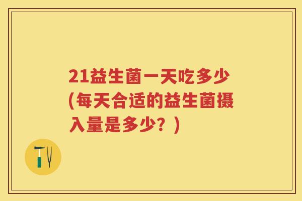 21益生菌一天吃多少(每天合适的益生菌摄入量是多少?) 21益生菌一天吃多少(每天合适的益生菌摄入量是多少?)