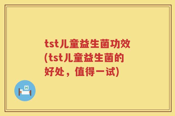 tst儿童益生菌功效(tst儿童益生菌的好处,值得一试) tst儿童益生菌功效(tst儿童益生菌的好处,值得一试)