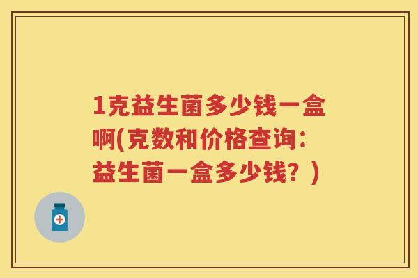 1克益生菌多少钱一盒啊(克数和价格查询：益生菌一盒多少钱？)