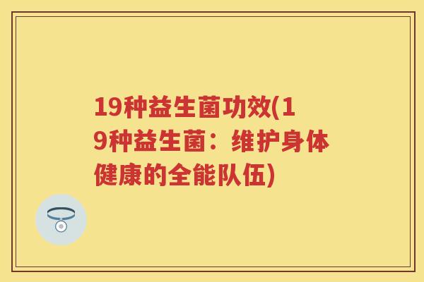 19种益生菌功效(19种益生菌:维护身体健康的全能队伍) 19种益生菌功效(19种益生菌:维护身体健康的全能队伍)