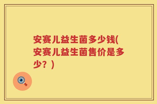 安赛儿益生菌多少钱(安赛儿益生菌售价是多少?) 安赛儿益生菌多少钱(安赛儿益生菌售价是多少?)