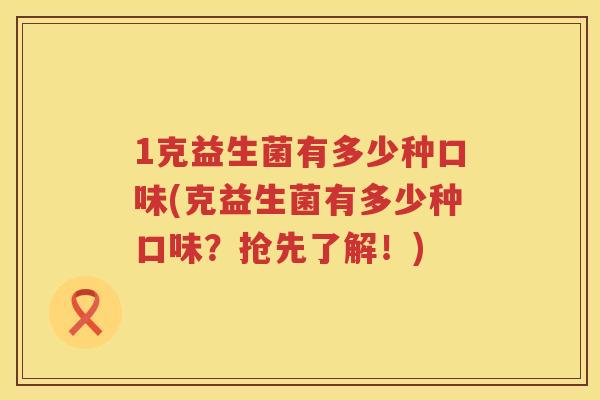 1克益生菌有多少种口味(克益生菌有多少种口味？抢先了解！)