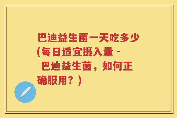 巴迪益生菌一天吃多少(每日适宜摄入量 - 巴迪益生菌,如何正确服用?) 巴迪益生菌一天吃多少(每日适宜摄入量 - 巴迪益生菌,如何正确服用?)