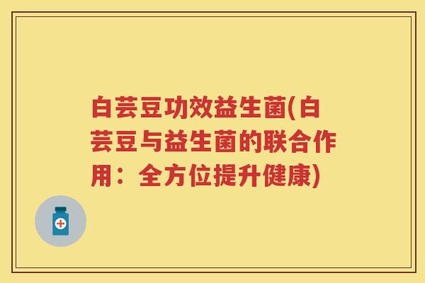 白芸豆功效益生菌(白芸豆与益生菌的联合作用：全方位提升健康)