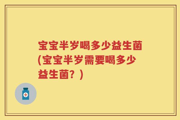 宝宝半岁喝多少益生菌(宝宝半岁需要喝多少益生菌?) 宝宝半岁喝多少益生菌(宝宝半岁需要喝多少益生菌?)