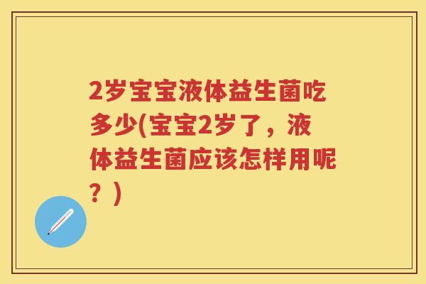 2岁宝宝液体益生菌吃多少(宝宝2岁了，液体益生菌应该怎样用呢？)