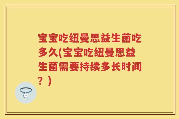 宝宝吃纽曼思益生菌吃多久(宝宝吃纽曼思益生菌需要持续多长时间?) 宝宝吃纽曼思益生菌吃多久(宝宝吃纽曼思益生菌需要持续多长时间?)