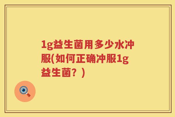 1g益生菌用多少水冲服(如何正确冲服1g益生菌？)
