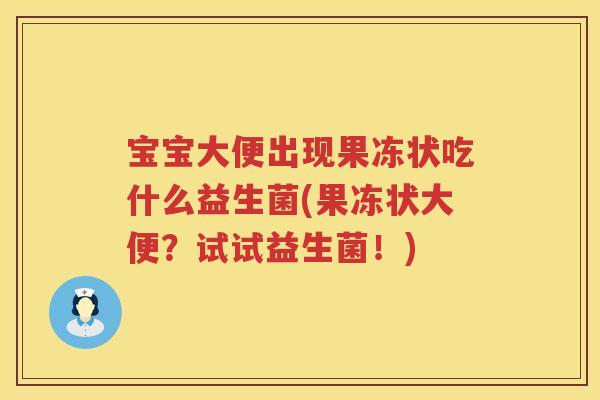 宝宝大便出现果冻状吃什么益生菌(果冻状大便?试试益生菌!) 宝宝大便出现果冻状吃什么益生菌(果冻状大便?试试益生菌!)