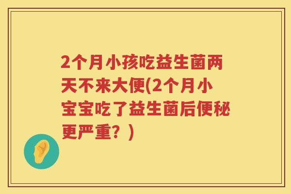 2个月小孩吃益生菌两天不来大便(2个月小宝宝吃了益生菌后更严重?) 2个月小孩吃益生菌两天不来大便(2个月小宝宝吃了益生菌后更严重?)