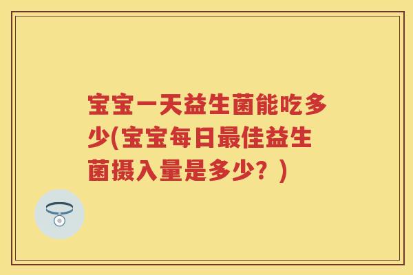 宝宝一天益生菌能吃多少(宝宝每日佳益生菌摄入量是多少?) 宝宝一天益生菌能吃多少(宝宝每日佳益生菌摄入量是多少?)