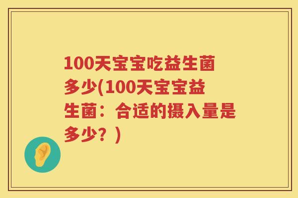 100天宝宝吃益生菌多少(100天宝宝益生菌:合适的摄入量是多少?) 100天宝宝吃益生菌多少(100天宝宝益生菌:合适的摄入量是多少?)