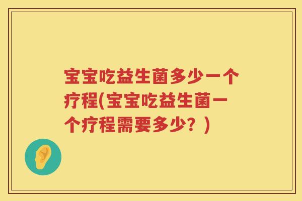 宝宝吃益生菌多少一个疗程(宝宝吃益生菌一个疗程需要多少?) 宝宝吃益生菌多少一个疗程(宝宝吃益生菌一个疗程需要多少?)